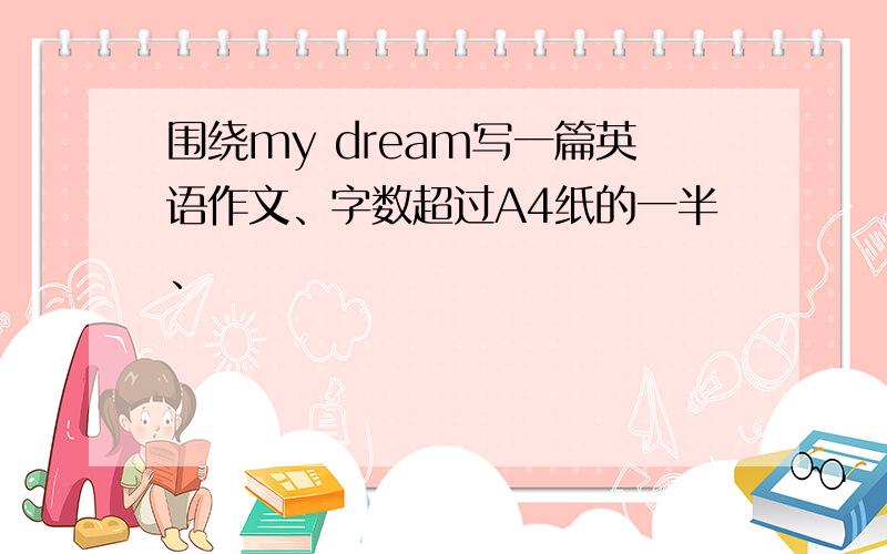 围绕my dream写一篇英语作文、字数超过A4纸的一半、