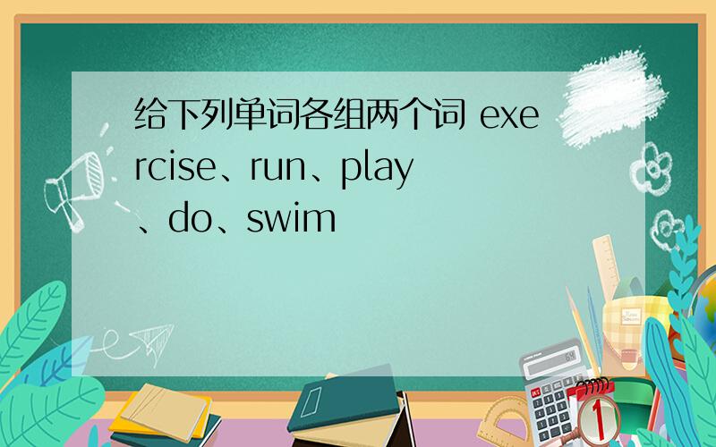 给下列单词各组两个词 exercise、run、play、do、swim