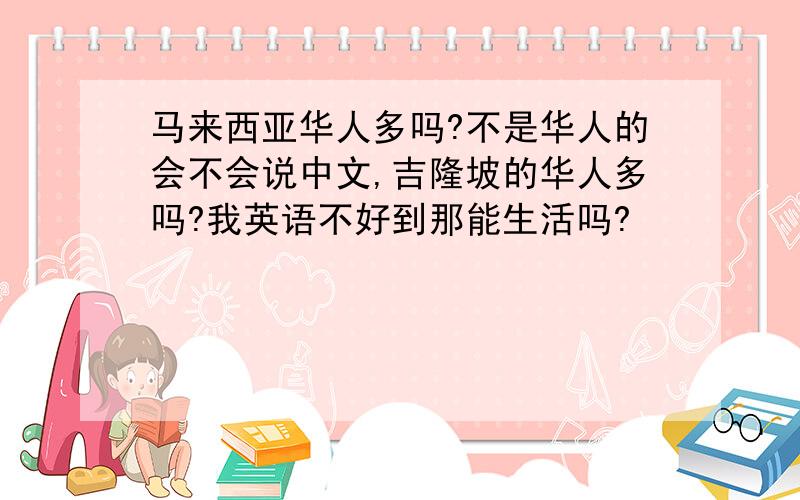 马来西亚华人多吗?不是华人的会不会说中文,吉隆坡的华人多吗?我英语不好到那能生活吗?