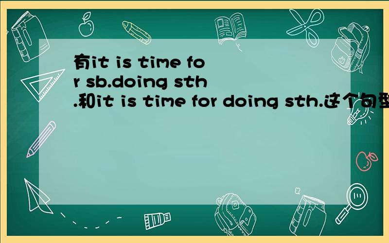 有it is time for sb.doing sth.和it is time for doing sth.这个句型吗?为什么?