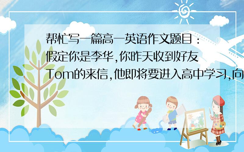 帮忙写一篇高一英语作文题目：假定你是李华,你昨天收到好友Tom的来信,他即将要进入高中学习,向你询问怎样在一所新学校交朋友,请你根据以下要点给他写一封回信:1.对待他人要友好；2.记