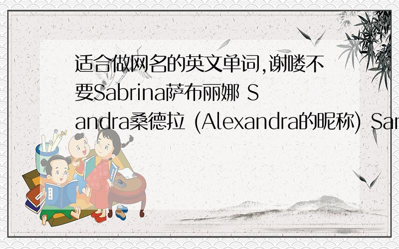 适合做网名的英文单词,谢喽不要Sabrina萨布丽娜 Sandra桑德拉 (Alexandra的昵称) Samantha萨曼莎 Sandy桑迪 (Andra的昵称) Sarah莎拉 Selma塞尔玛 Selina塞琳娜 Serena塞丽娜 Sharon莎伦 (同Sarah) Sheila希拉 Shelley