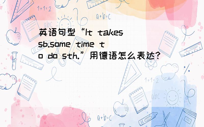 英语句型“It takes sb.some time to do sth.”用德语怎么表达?