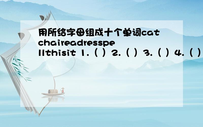 用所给字母组成十个单词catchaireadresspellthisit 1.（ ）2.（ ）3.（ ）4.（ ）5.（ ）6.（ ）7.（ ）8.（ ）9.（ ）10.（ ）