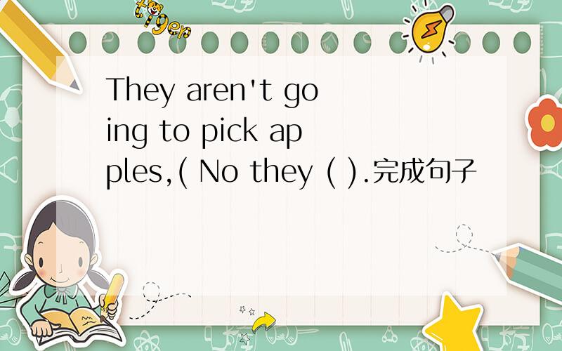 They aren't going to pick apples,( No they ( ).完成句子