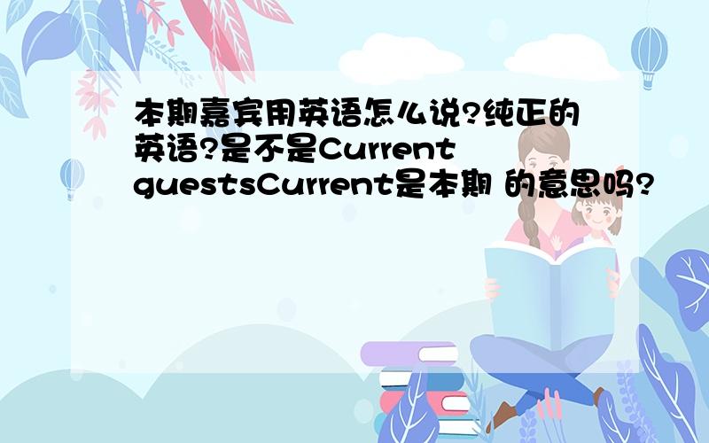 本期嘉宾用英语怎么说?纯正的英语?是不是Current guestsCurrent是本期 的意思吗?