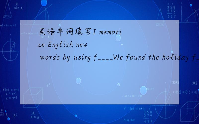 英语单词填写I memorize English new words by using f____We found the holiday f_____ because of the bad weather.Just a moment Mr Chen _______(tell)us the result帮个忙 没分了 不好意思最糟糕的是我记不住单词__________,I can't re