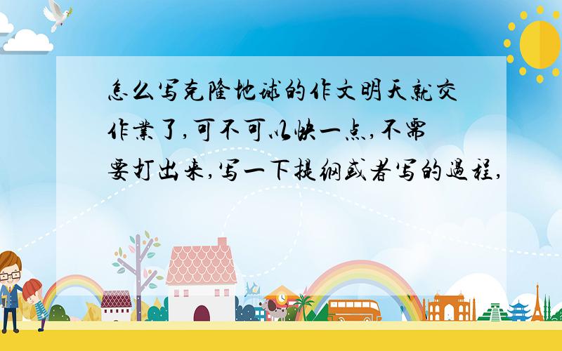 怎么写克隆地球的作文明天就交作业了,可不可以快一点,不需要打出来,写一下提纲或者写的过程,