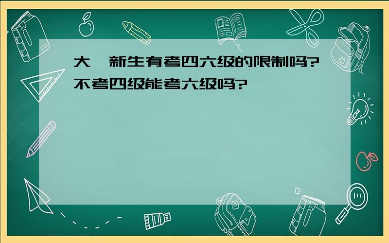 大一新生有考四六级的限制吗?不考四级能考六级吗?