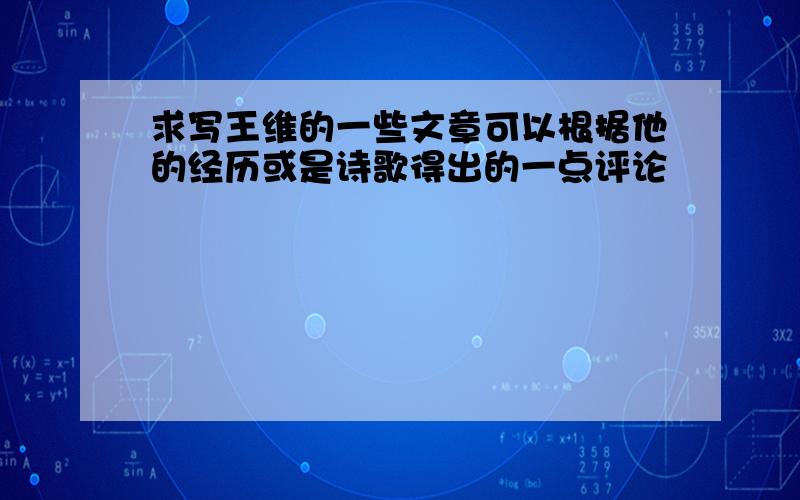 求写王维的一些文章可以根据他的经历或是诗歌得出的一点评论