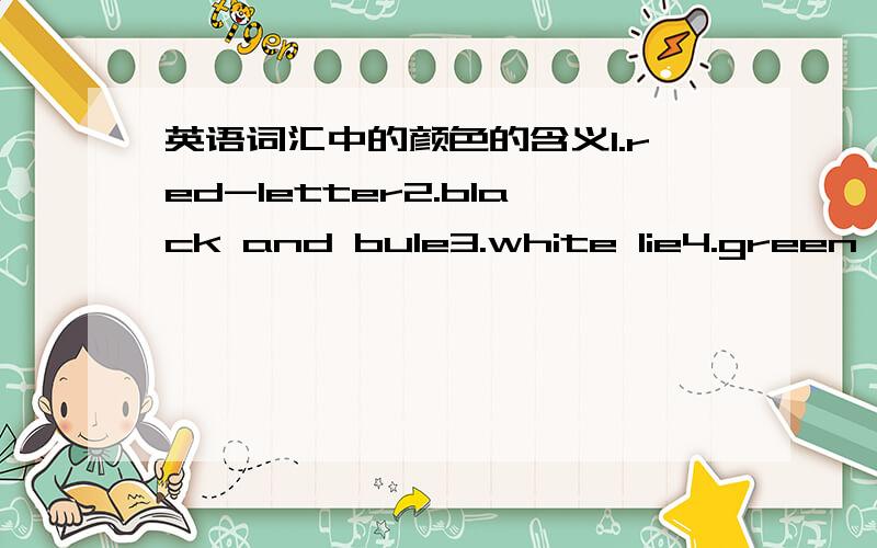 英语词汇中的颜色的含义1.red-letter2.black and bule3.white lie4.green power5.yellow dog6.grey sister7.black tea8.silver tongue