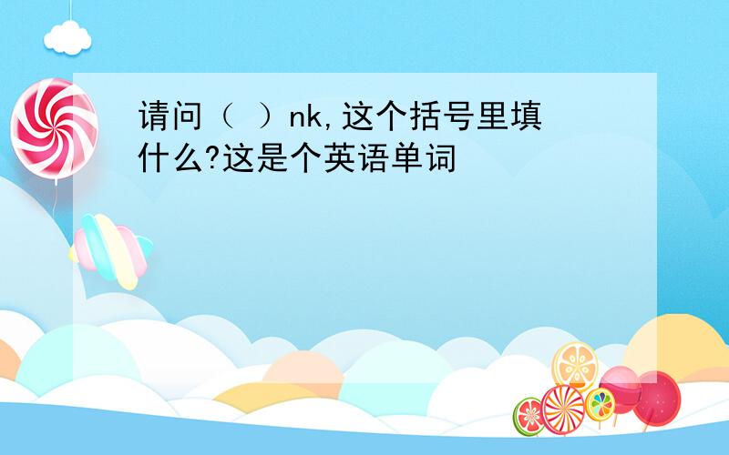 请问（ ）nk,这个括号里填什么?这是个英语单词