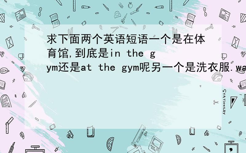 求下面两个英语短语一个是在体育馆,到底是in the gym还是at the gym呢另一个是洗衣服.wash clothes中间要不要加the?还有,在飞机场是用at 还是用in?上次我们写in老师全打错了．．．这次我觉得也应