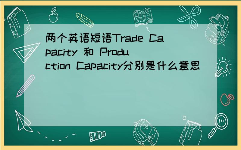 两个英语短语Trade Capacity 和 Production Capacity分别是什么意思