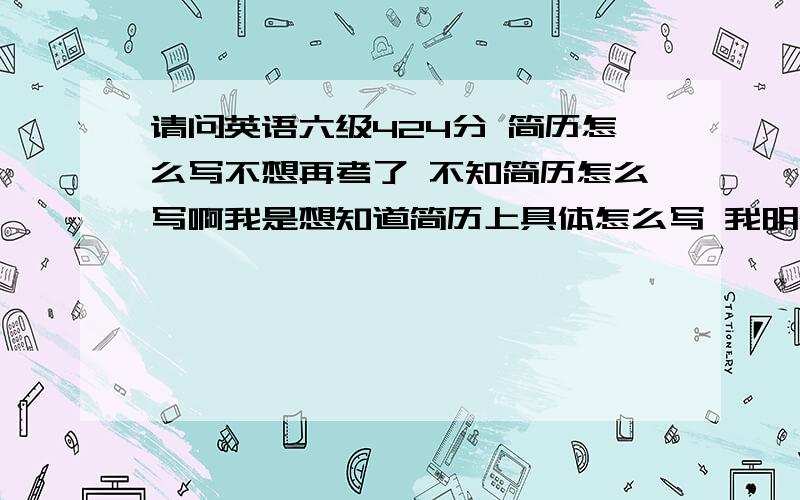 请问英语六级424分 简历怎么写不想再考了 不知简历怎么写啊我是想知道简历上具体怎么写 我明确的指导自己没有过