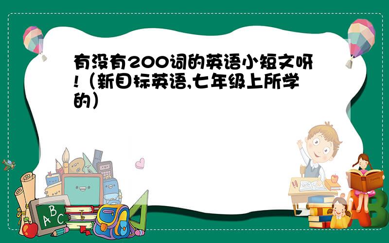 有没有200词的英语小短文呀!（新目标英语,七年级上所学的）