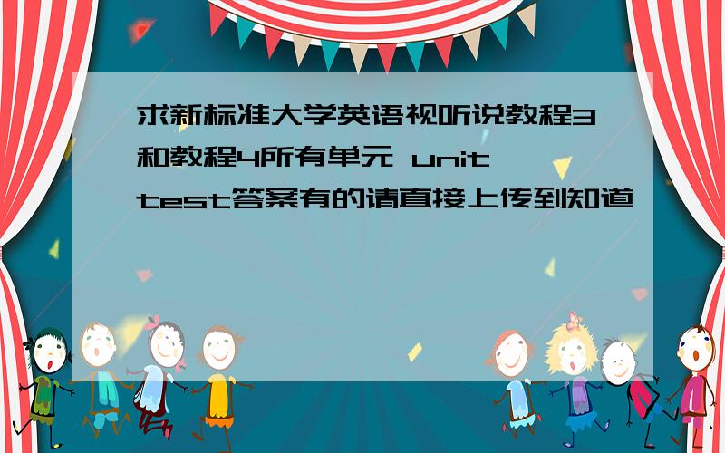 求新标准大学英语视听说教程3和教程4所有单元 unit test答案有的请直接上传到知道