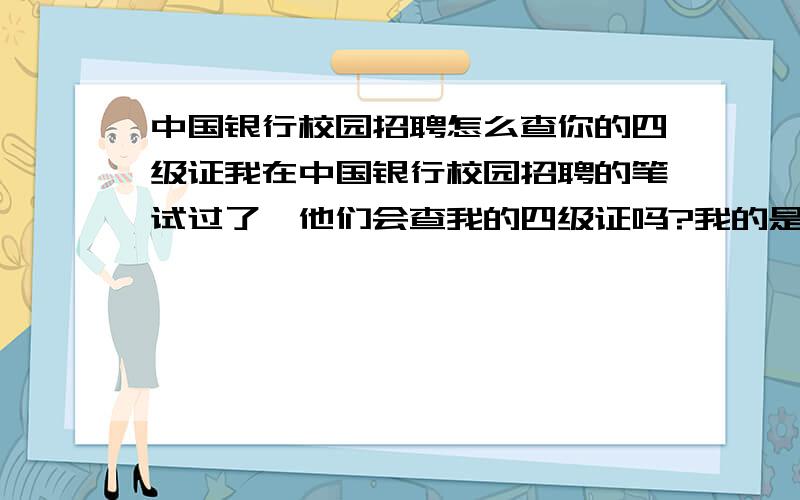 中国银行校园招聘怎么查你的四级证我在中国银行校园招聘的笔试过了,他们会查我的四级证吗?我的是假的