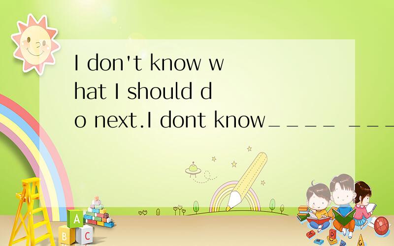 I don't know what I should do next.I dont know____ ____ do next.(同义句转换）