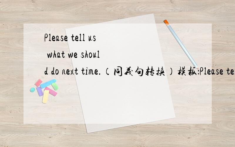 Please tell us what we should do next time.（同义句转换）模板：Please tell us ( ) ( ) ( ) next time.