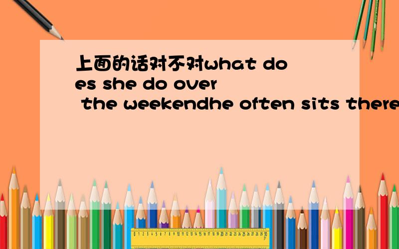 上面的话对不对what does she do over the weekendhe often sits there for a long time witbout do anything?这个哪里错了？我也是这么想的可是这道题说有错我该怎么办啊第一个