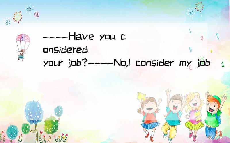 ----Have you considered ___ your job?----No,I consider my job ____interesting .A to change,to be B to be changing,as C changing,being D changing,/为什么选D,不选C?