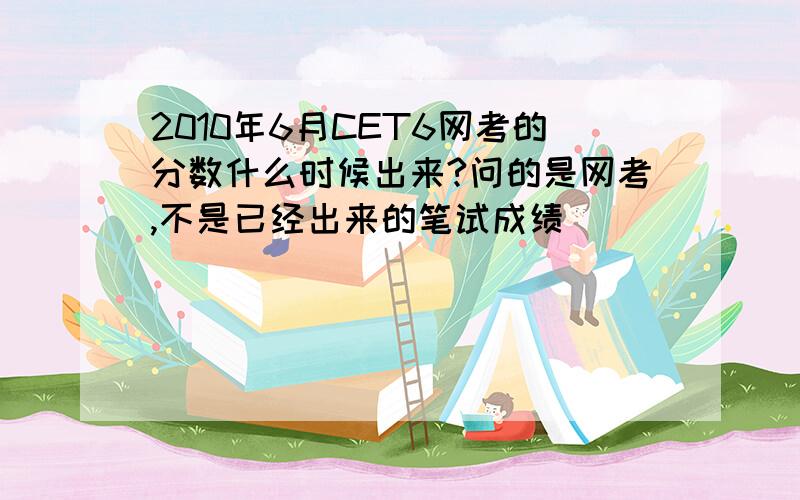 2010年6月CET6网考的分数什么时候出来?问的是网考,不是已经出来的笔试成绩