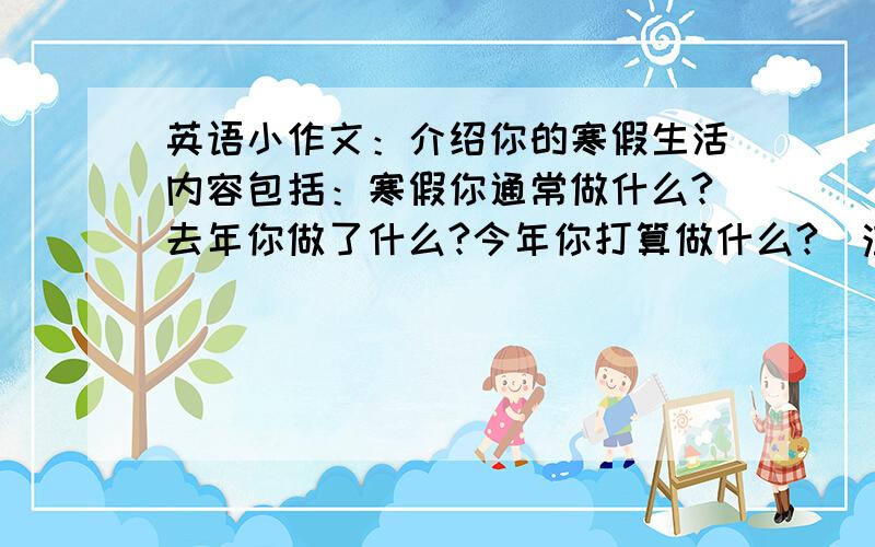 英语小作文：介绍你的寒假生活内容包括：寒假你通常做什么?去年你做了什么?今年你打算做什么?（注意三种时态的运用）