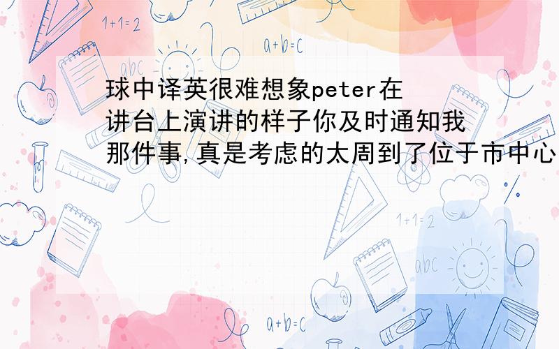 球中译英很难想象peter在讲台上演讲的样子你及时通知我那件事,真是考虑的太周到了位于市中心的这个博物馆将于明天对公众开放