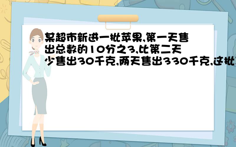 某超市新进一批苹果,第一天售出总数的10分之3,比第二天少售出30千克,两天售出330千克,这批苹果有多少千克?