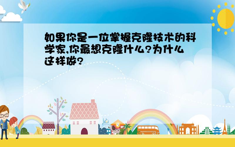 如果你是一位掌握克隆技术的科学家,你最想克隆什么?为什么这样做?