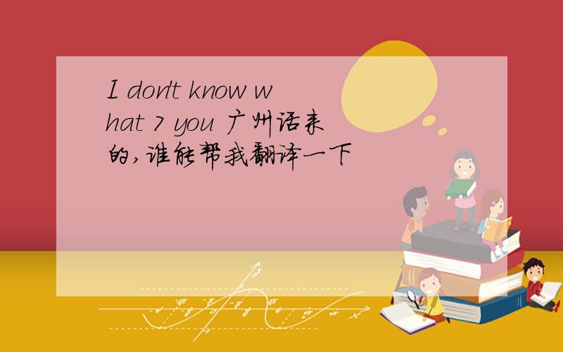 I don't know what 7 you 广州话来的,谁能帮我翻译一下