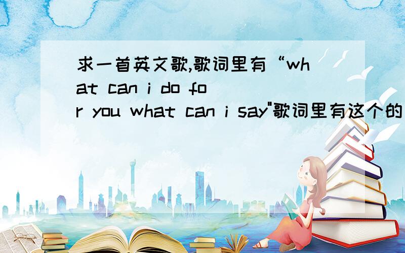 求一首英文歌,歌词里有“what can i do for you what can i say