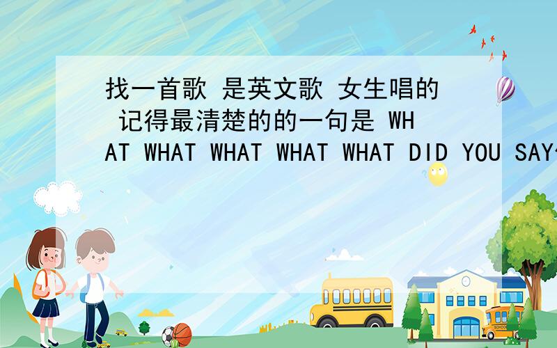 找一首歌 是英文歌 女生唱的 记得最清楚的的一句是 WHAT WHAT WHAT WHAT WHAT DID YOU SAY偶已近找了很久了.希望亲能帮下忙http://tieba.baidu.com/%C4%BA%B9%E2%D6%AE%B3%C7/shipin/play/bb129846069eae0197049647/ 这是地址