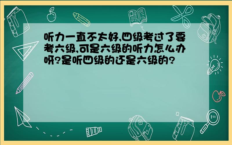 听力一直不太好,四级考过了要考六级,可是六级的听力怎么办呀?是听四级的还是六级的?