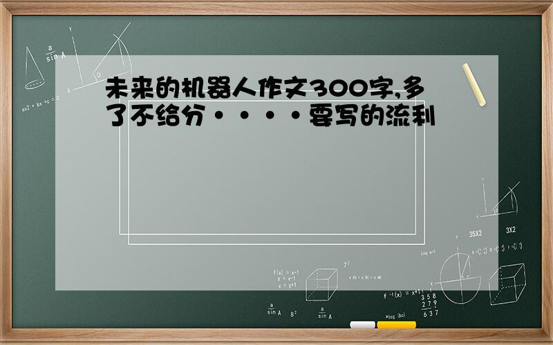 未来的机器人作文300字,多了不给分····要写的流利