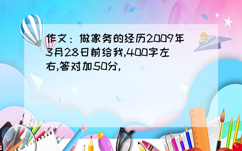 作文：做家务的经历2009年3月28日前给我,400字左右,答对加50分,