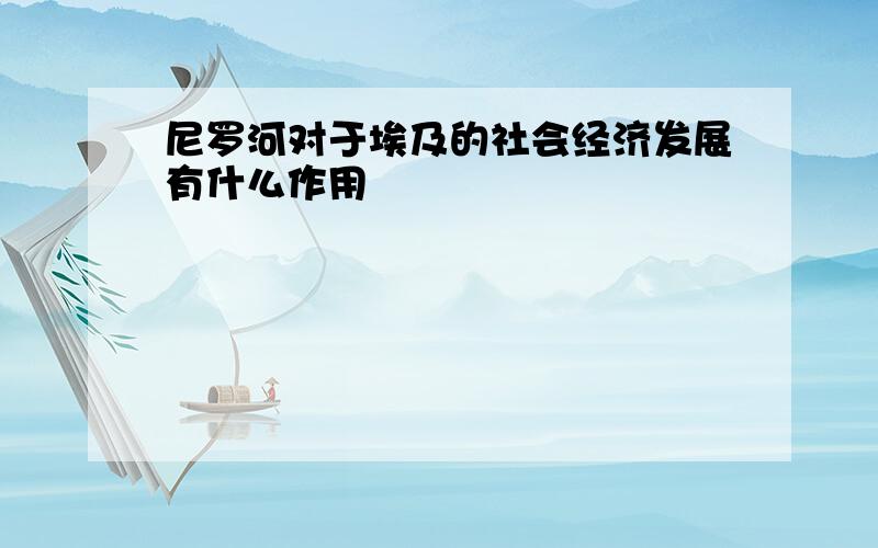 尼罗河对于埃及的社会经济发展有什么作用