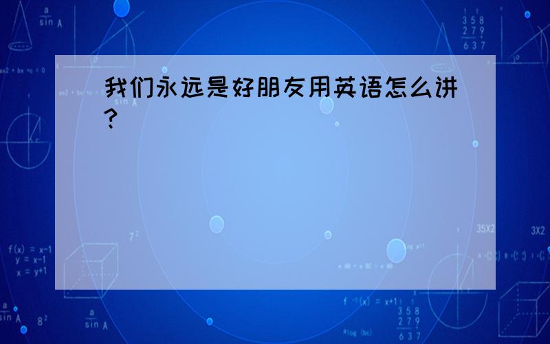 我们永远是好朋友用英语怎么讲?