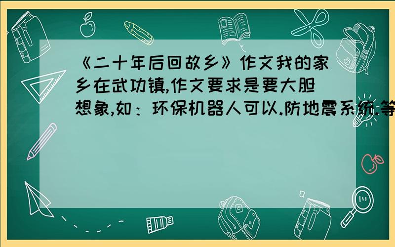 《二十年后回故乡》作文我的家乡在武功镇,作文要求是要大胆想象,如：环保机器人可以.防地震系统.等等