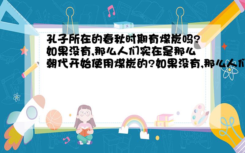 孔子所在的春秋时期有煤炭吗?如果没有,那么人们实在是那么朝代开始使用煤炭的?如果没有,那么人们是在是那么朝代开始使用煤炭的?但你们答案不一致,让我很绕……