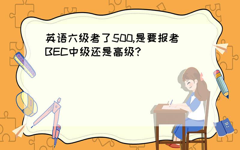 英语六级考了500,是要报考BEC中级还是高级?