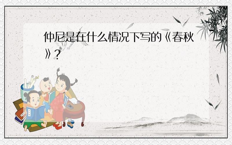 仲尼是在什么情况下写的《春秋》?