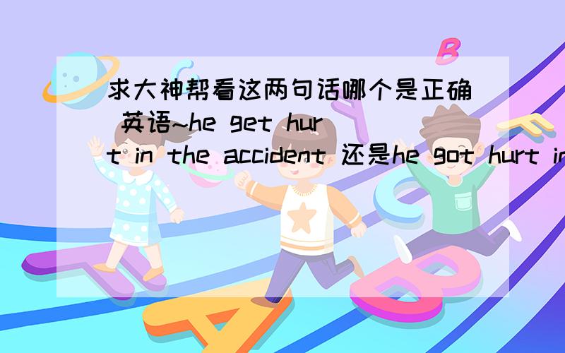 求大神帮看这两句话哪个是正确 英语~he get hurt in the accident 还是he got hurt in the accident