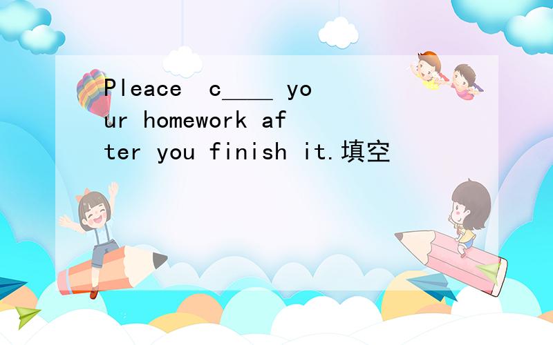 Pleace  c＿＿ your homework after you finish it.填空