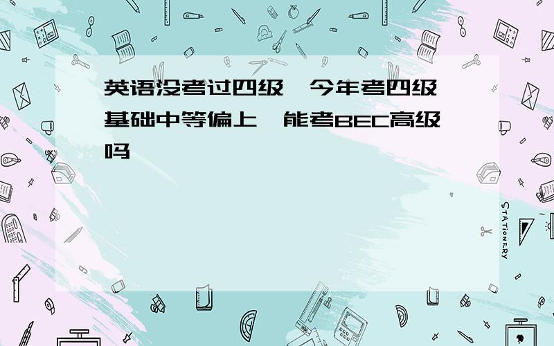 英语没考过四级,今年考四级,基础中等偏上,能考BEC高级吗