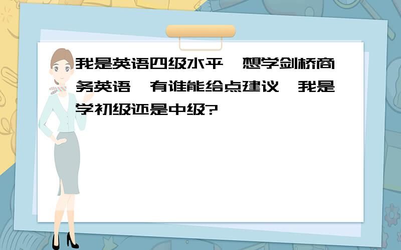 我是英语四级水平,想学剑桥商务英语,有谁能给点建议,我是学初级还是中级?