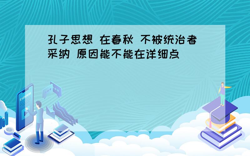 孔子思想 在春秋 不被统治者采纳 原因能不能在详细点