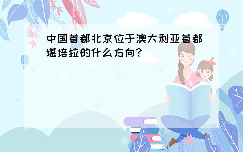 中国首都北京位于澳大利亚首都堪培拉的什么方向?