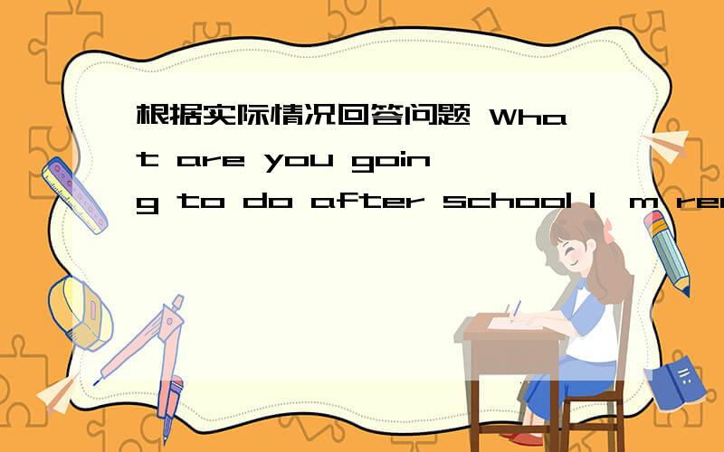 根据实际情况回答问题 What are you going to do after school I'm read books.这样回答对吗